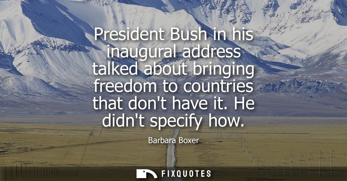 President Bush in his inaugural address talked about bringing freedom to countries that dont have it. He didnt specify h