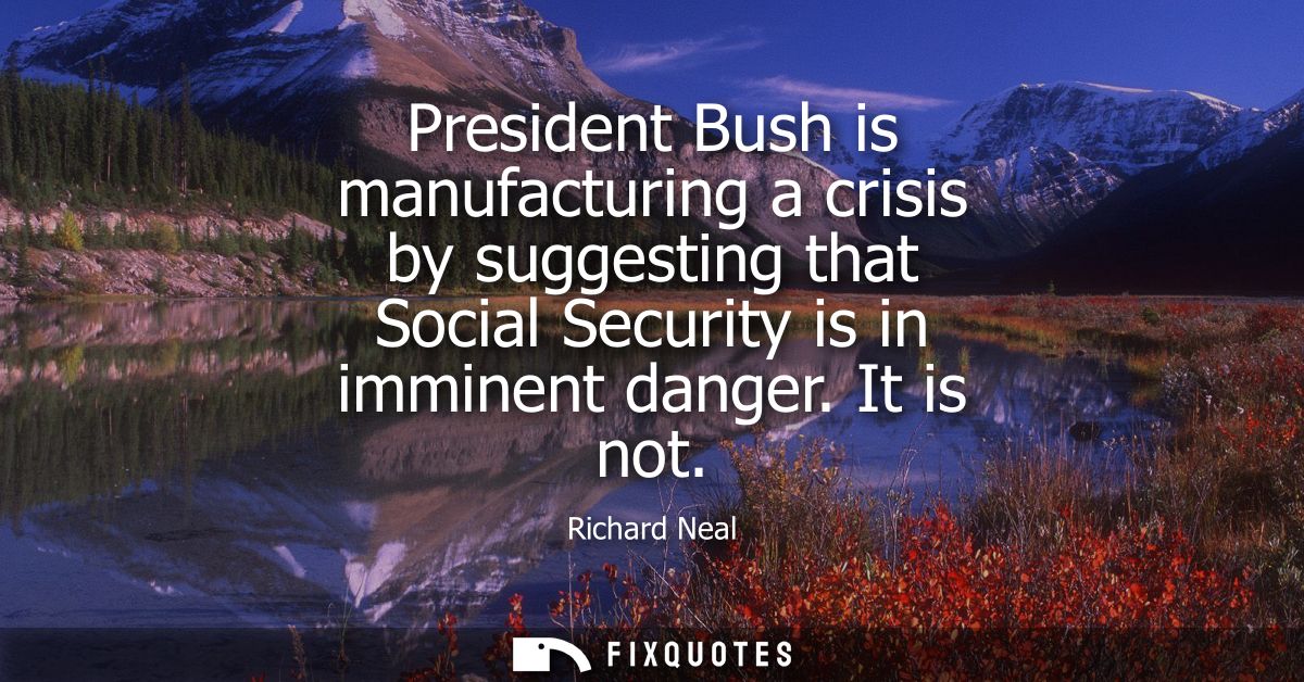 President Bush is manufacturing a crisis by suggesting that Social Security is in imminent danger. It is not