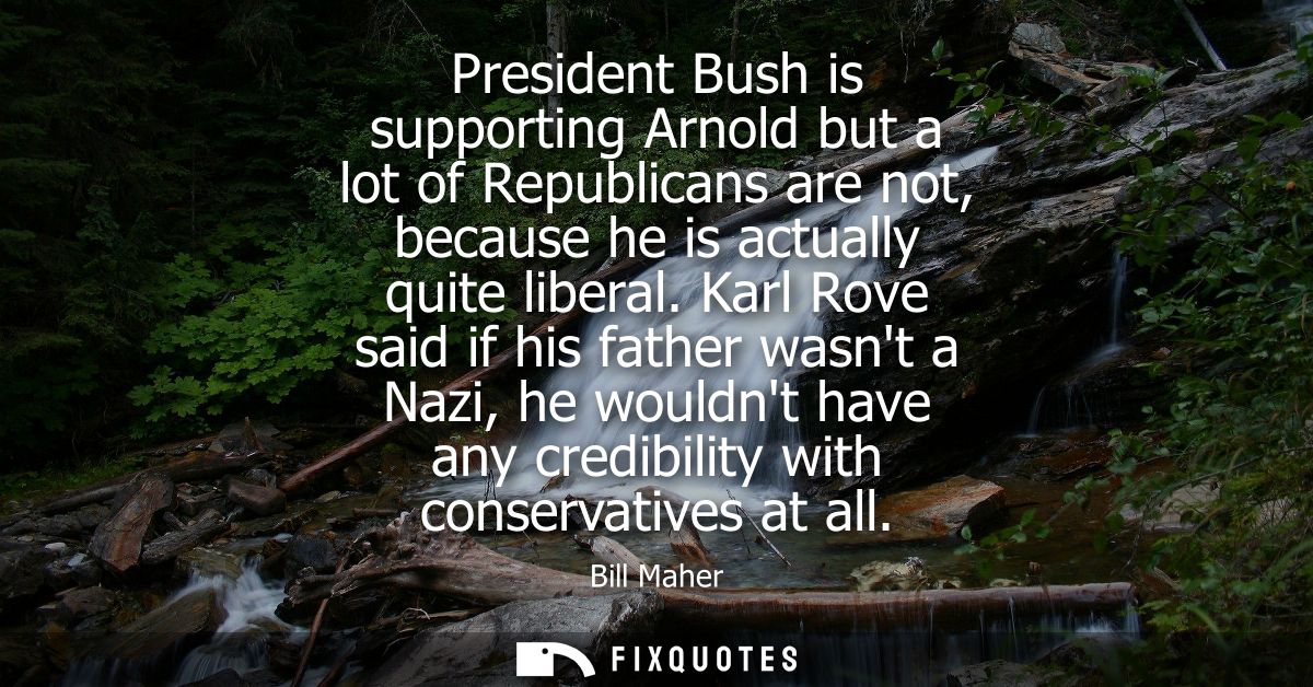President Bush is supporting Arnold but a lot of Republicans are not, because he is actually quite liberal.