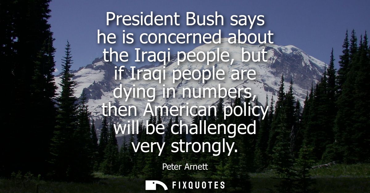 President Bush says he is concerned about the Iraqi people, but if Iraqi people are dying in numbers, then American poli