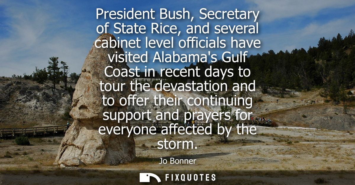 President Bush, Secretary of State Rice, and several cabinet level officials have visited Alabamas Gulf Coast in recent 