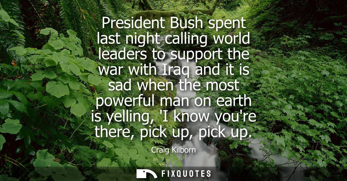 President Bush spent last night calling world leaders to support the war with Iraq and it is sad when the most powerful 