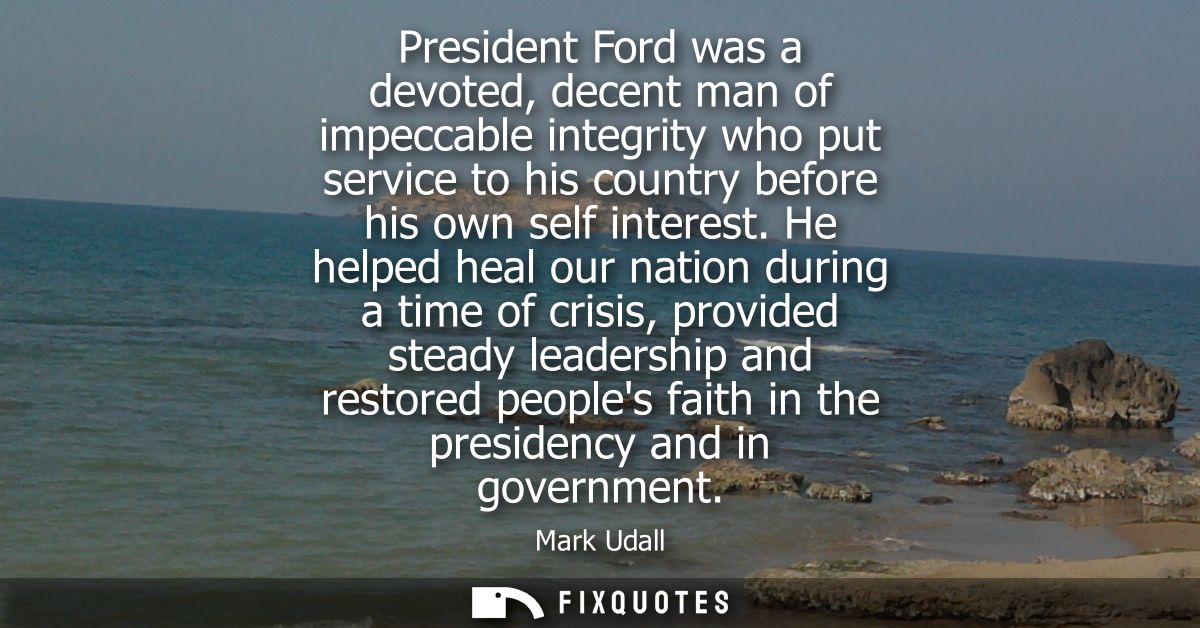 President Ford was a devoted, decent man of impeccable integrity who put service to his country before his own self inte