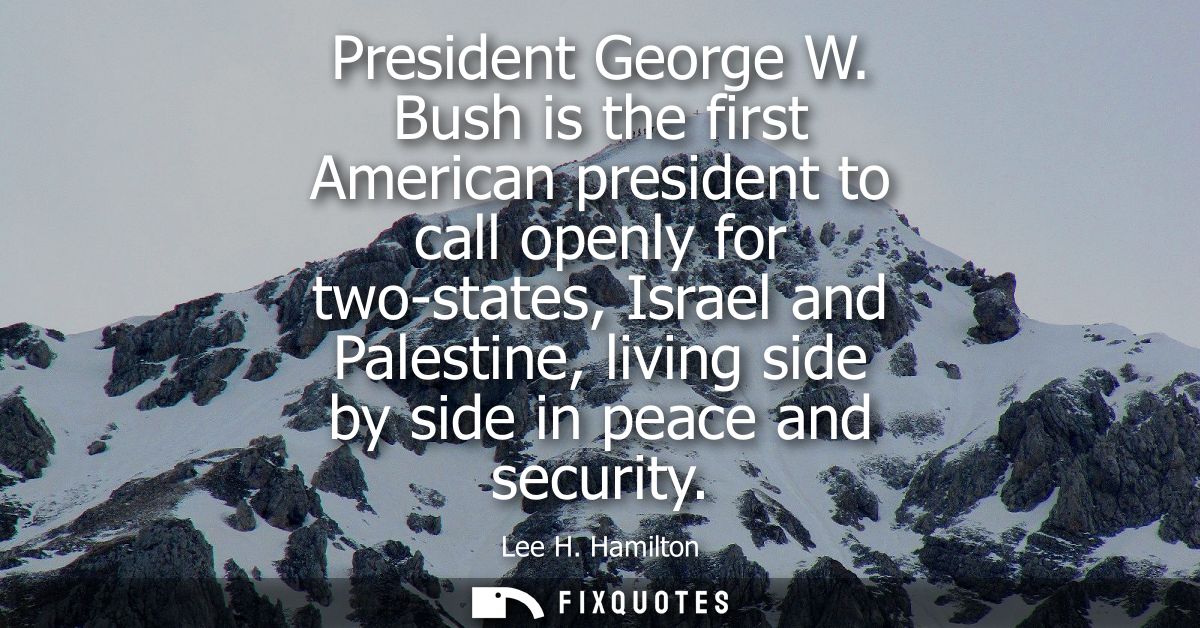 President George W. Bush is the first American president to call openly for two-states, Israel and Palestine, living sid