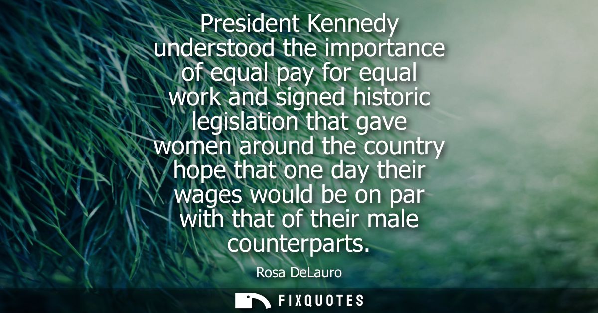 President Kennedy understood the importance of equal pay for equal work and signed historic legislation that gave women 