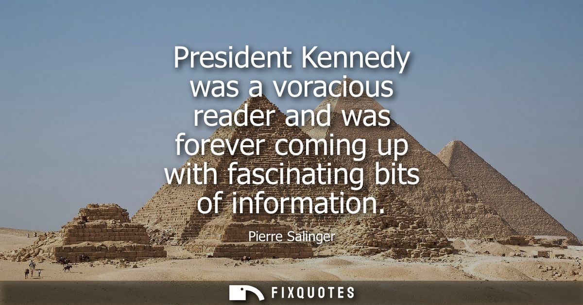 President Kennedy was a voracious reader and was forever coming up with fascinating bits of information