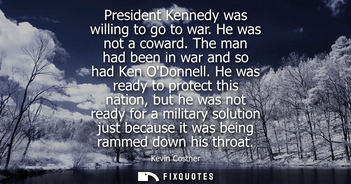 President Kennedy was willing to go to war. He was not a coward. The man had been in war and so had Ken ODonnell.