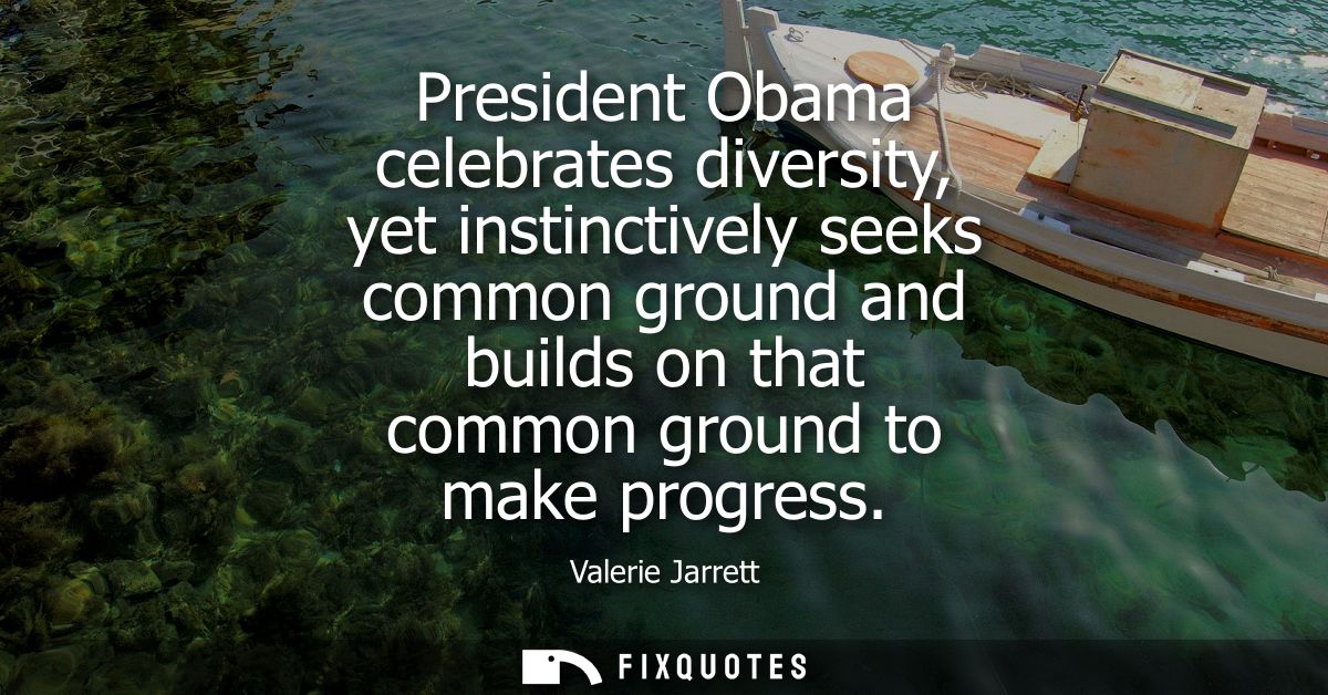 President Obama celebrates diversity, yet instinctively seeks common ground and builds on that common ground to make pro