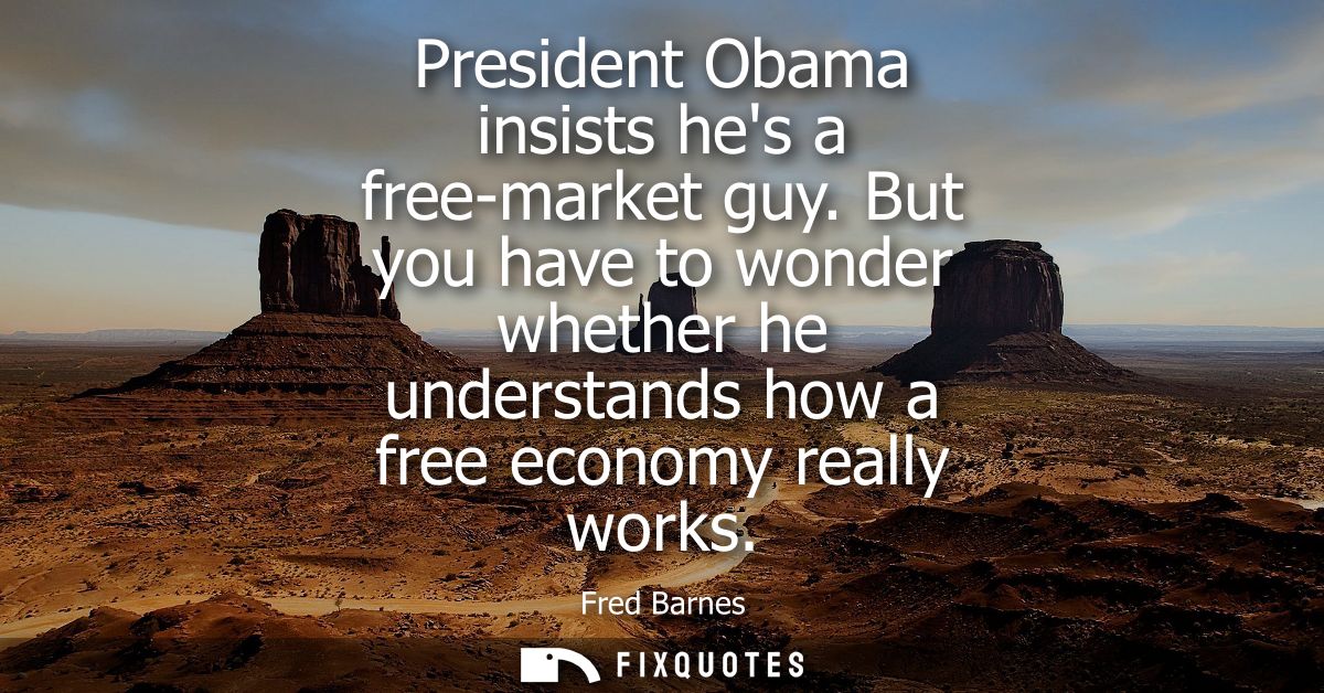 President Obama insists hes a free-market guy. But you have to wonder whether he understands how a free economy really w
