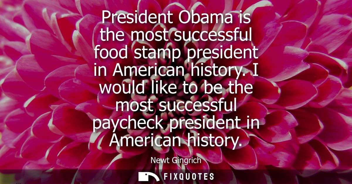 President Obama is the most successful food stamp president in American history. I would like to be the most successful 