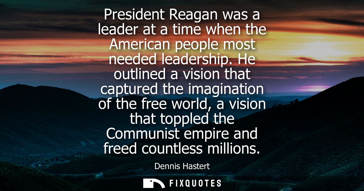 President Reagan was a leader at a time when the American people most needed leadership. He outlined a vision that captu