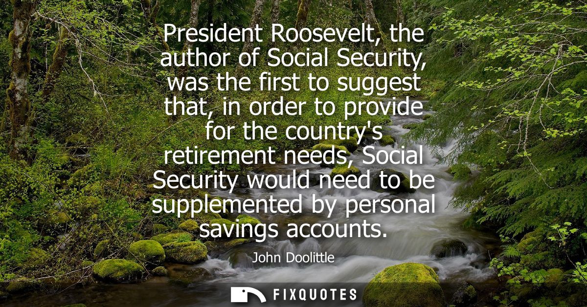 President Roosevelt, the author of Social Security, was the first to suggest that, in order to provide for the countrys 