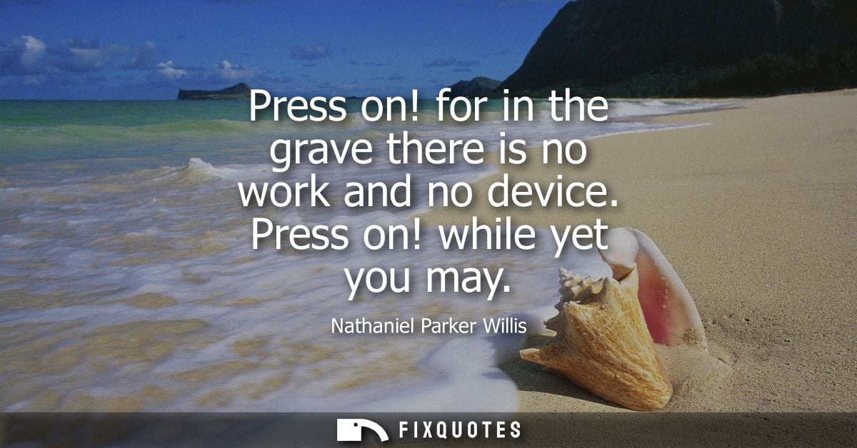 Press on! for in the grave there is no work and no device. Press on! while yet you may
