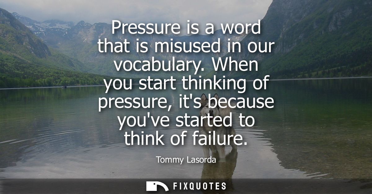 Pressure is a word that is misused in our vocabulary. When you start thinking of pressure, its because youve started to 