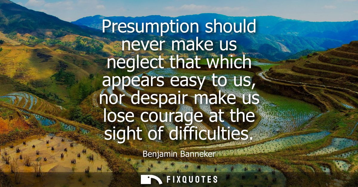 Presumption should never make us neglect that which appears easy to us, nor despair make us lose courage at the sight of