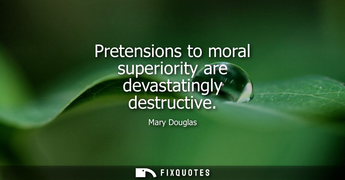 Pretensions to moral superiority are devastatingly destructive