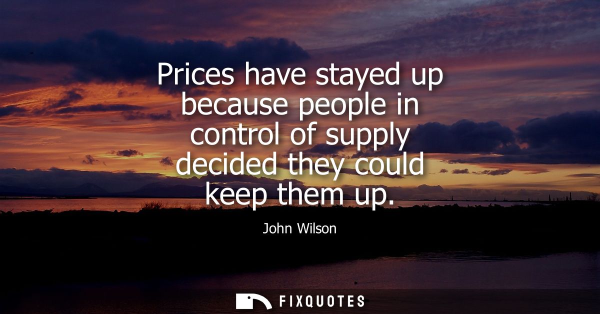 Prices have stayed up because people in control of supply decided they could keep them up