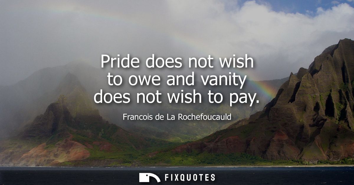 Pride does not wish to owe and vanity does not wish to pay