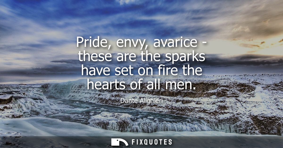 Pride, envy, avarice - these are the sparks have set on fire the hearts of all men