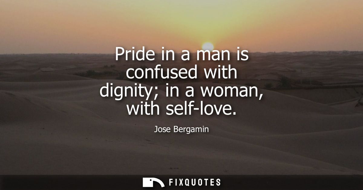 Pride in a man is confused with dignity in a woman, with self-love