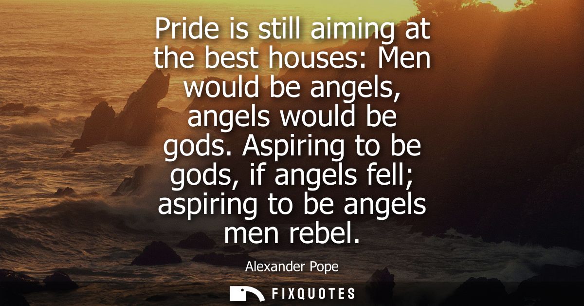 Pride is still aiming at the best houses: Men would be angels, angels would be gods. Aspiring to be gods, if angels fell