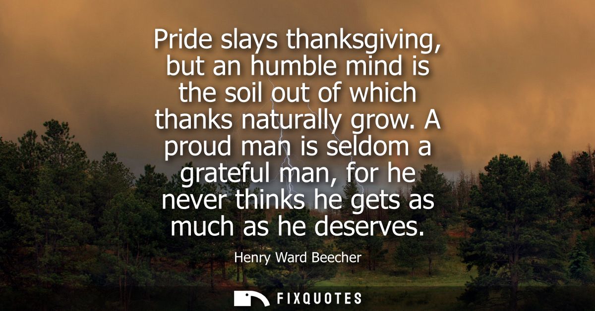 Pride slays thanksgiving, but an humble mind is the soil out of which thanks naturally grow. A proud man is seldom a gra