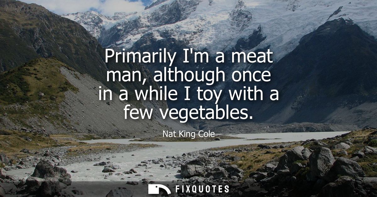 Primarily Im a meat man, although once in a while I toy with a few vegetables