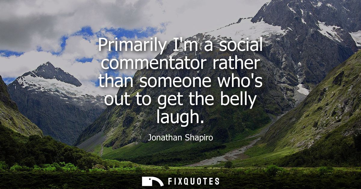 Primarily Im a social commentator rather than someone whos out to get the belly laugh