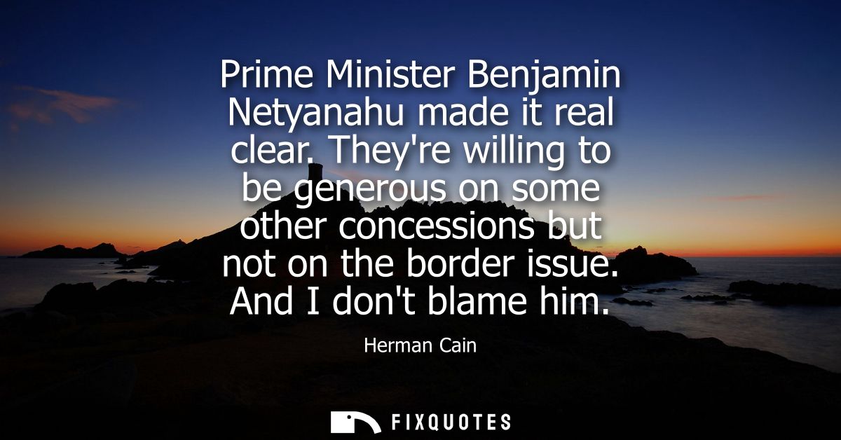 Prime Minister Benjamin Netyanahu made it real clear. Theyre willing to be generous on some other concessions but not on