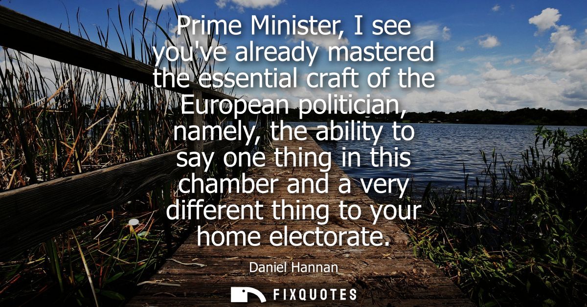 Prime Minister, I see youve already mastered the essential craft of the European politician, namely, the ability to say 