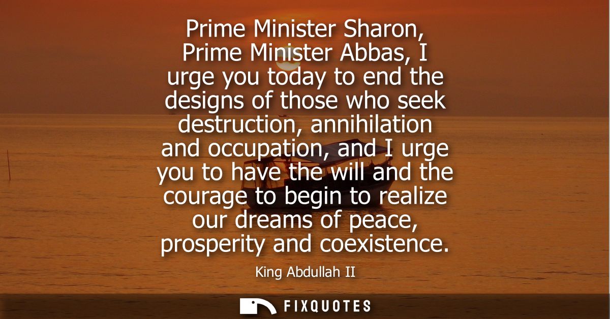Prime Minister Sharon, Prime Minister Abbas, I urge you today to end the designs of those who seek destruction, annihila