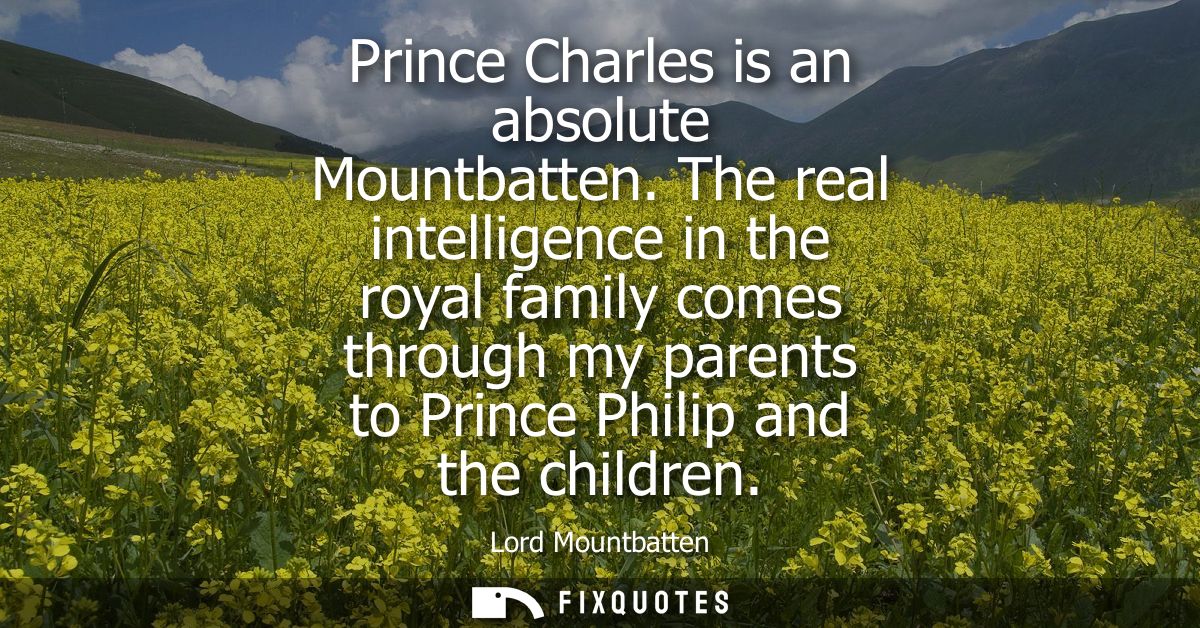 Prince Charles is an absolute Mountbatten. The real intelligence in the royal family comes through my parents to Prince 
