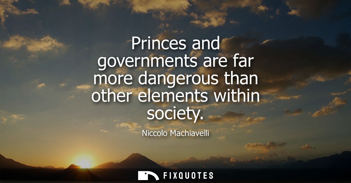 Princes and governments are far more dangerous than other elements within society