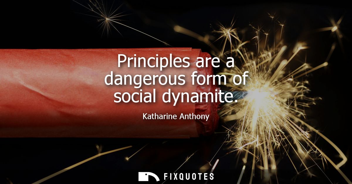 Principles are a dangerous form of social dynamite - Katharine Anthony