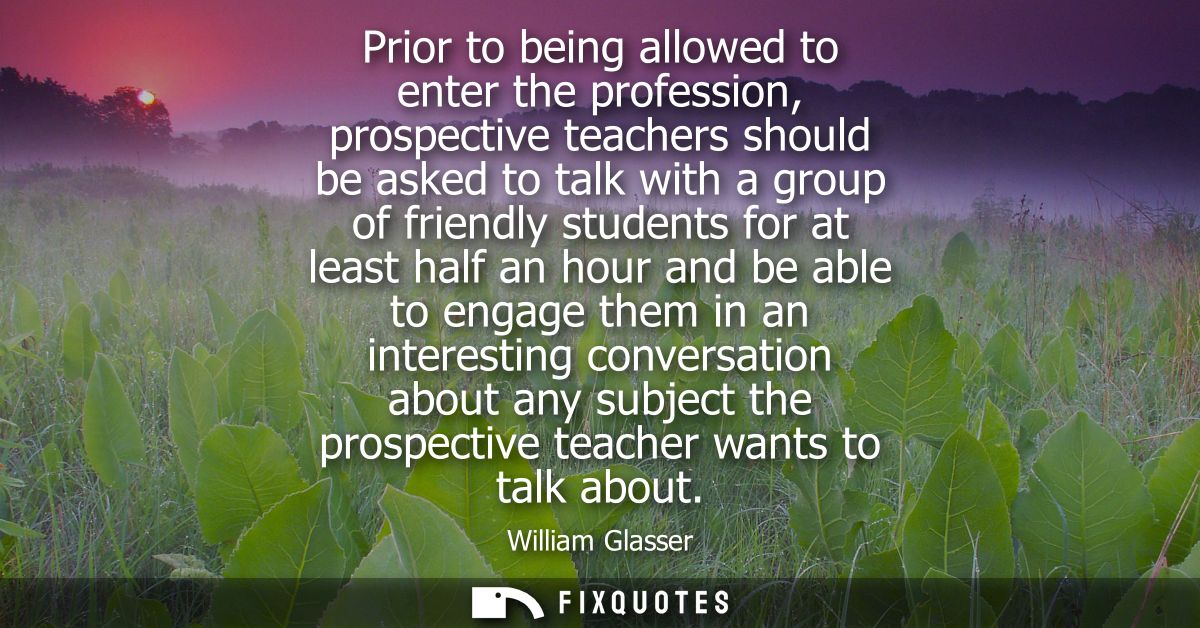 Prior to being allowed to enter the profession, prospective teachers should be asked to talk with a group of friendly st
