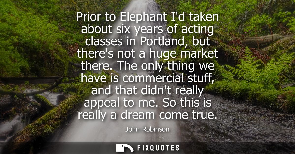 Prior to Elephant Id taken about six years of acting classes in Portland, but theres not a huge market there.