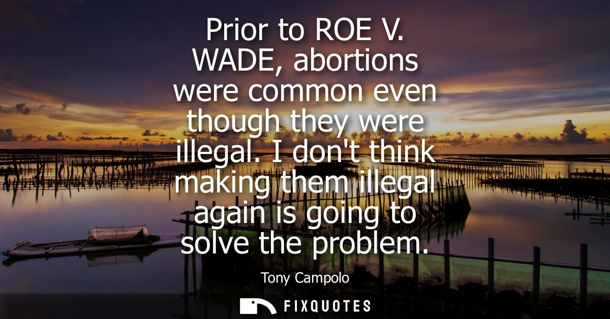 Prior to ROE V. WADE, abortions were common even though they were illegal. I dont think making them illegal again is goi