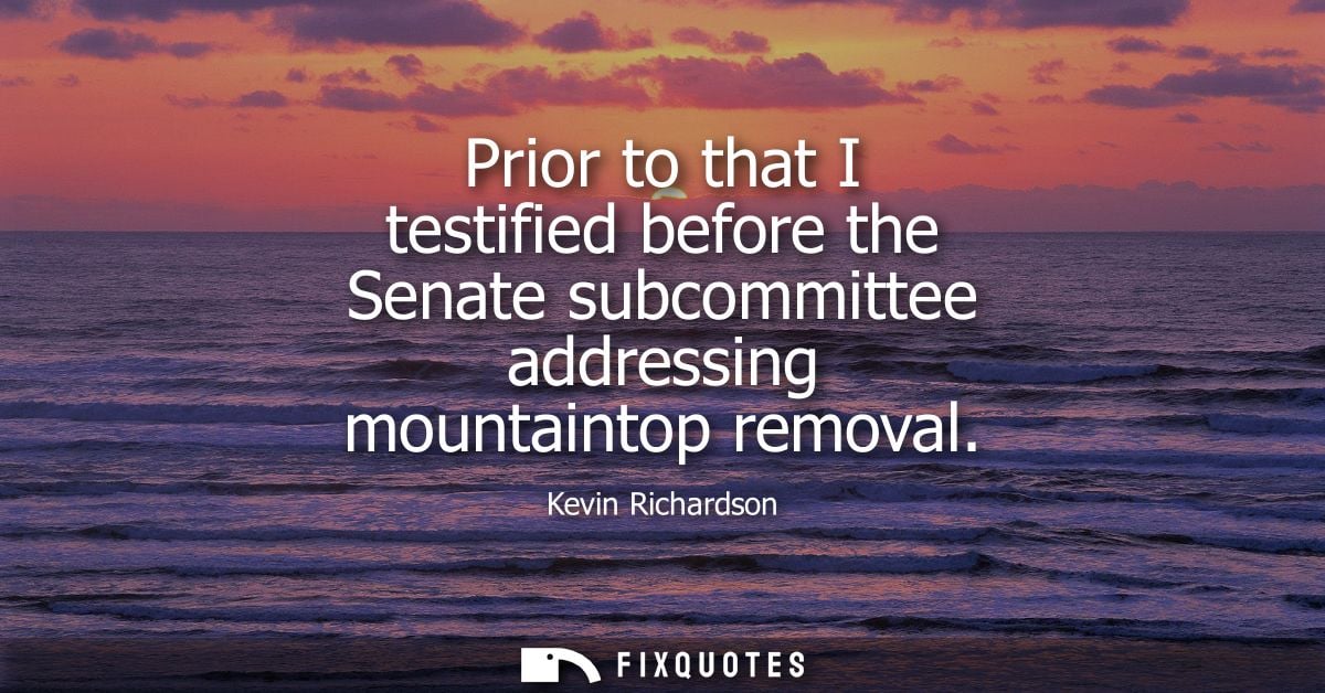 Prior to that I testified before the Senate subcommittee addressing mountaintop removal