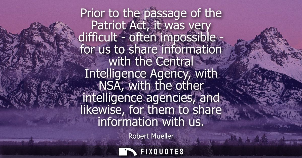 Prior to the passage of the Patriot Act, it was very difficult - often impossible - for us to share information with the