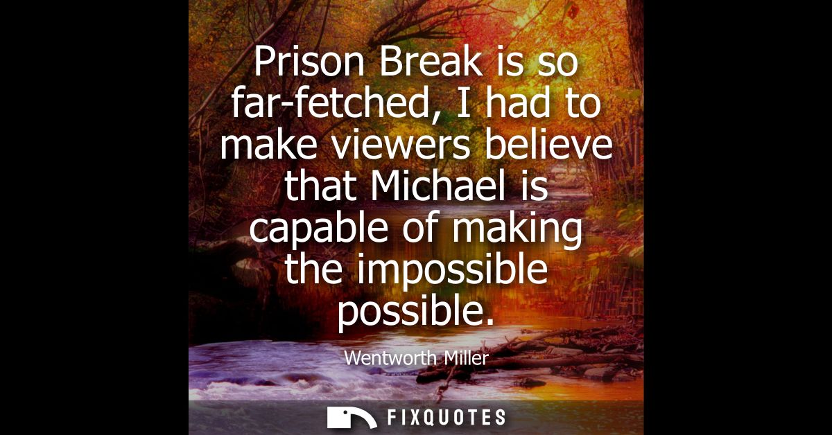 Prison Break is so far-fetched, I had to make viewers believe that Michael is capable of making the impossible possible