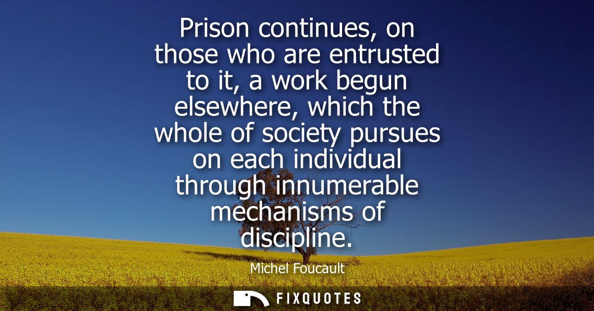 Prison continues, on those who are entrusted to it, a work begun elsewhere, which the whole of society pursues on each i