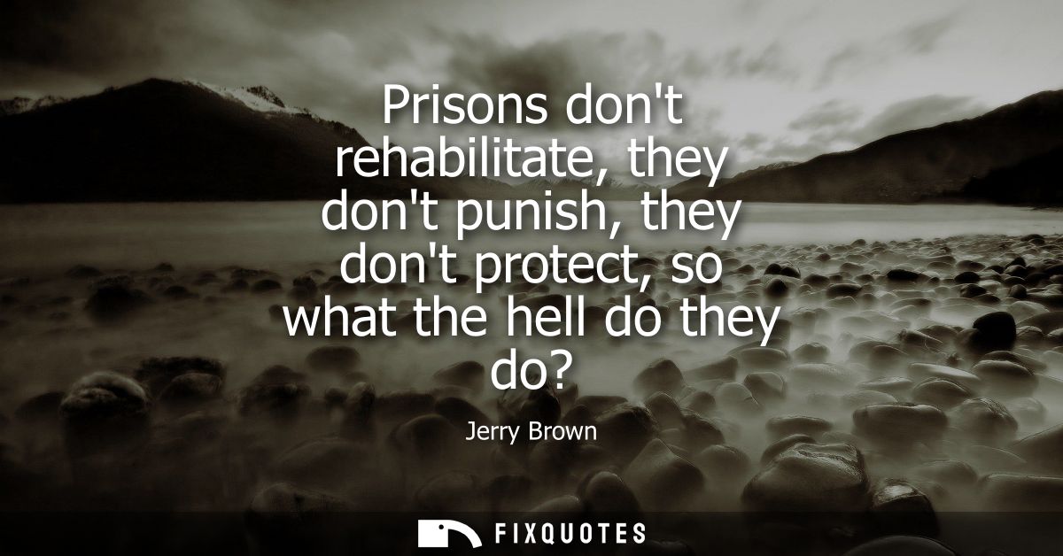 Prisons dont rehabilitate, they dont punish, they dont protect, so what the hell do they do?