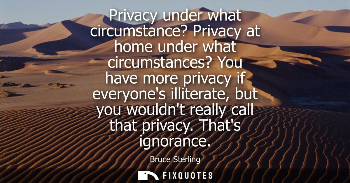Privacy under what circumstance? Privacy at home under what circumstances? You have more privacy if everyones illiterate