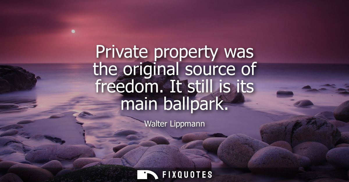 Private property was the original source of freedom. It still is its main ballpark