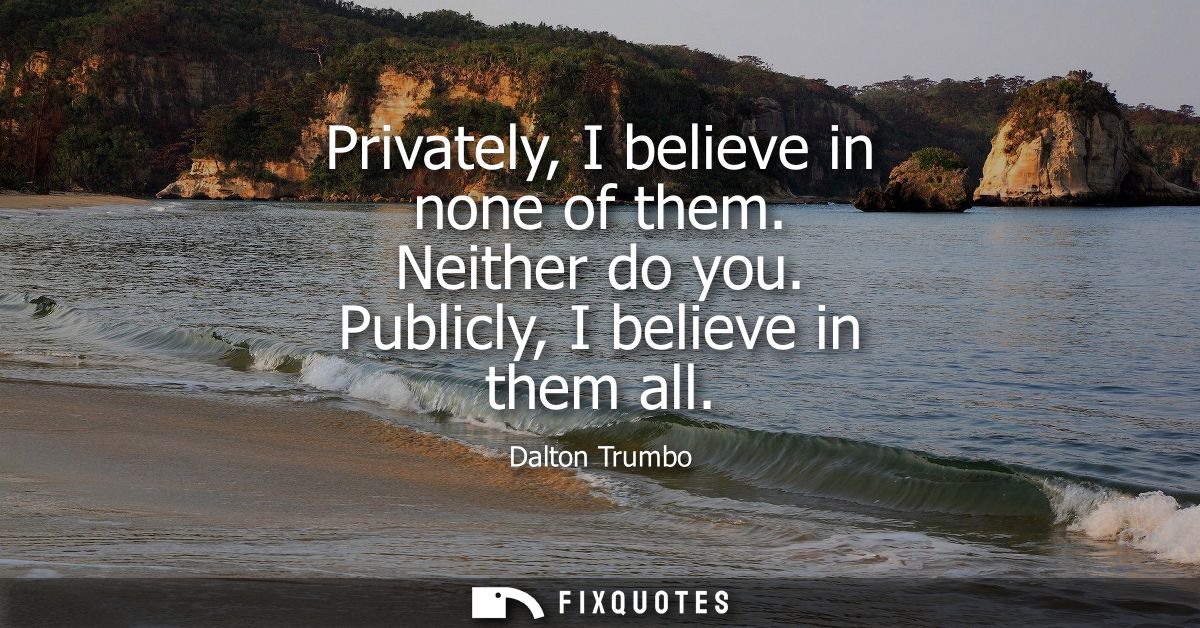 Privately, I believe in none of them. Neither do you. Publicly, I believe in them all