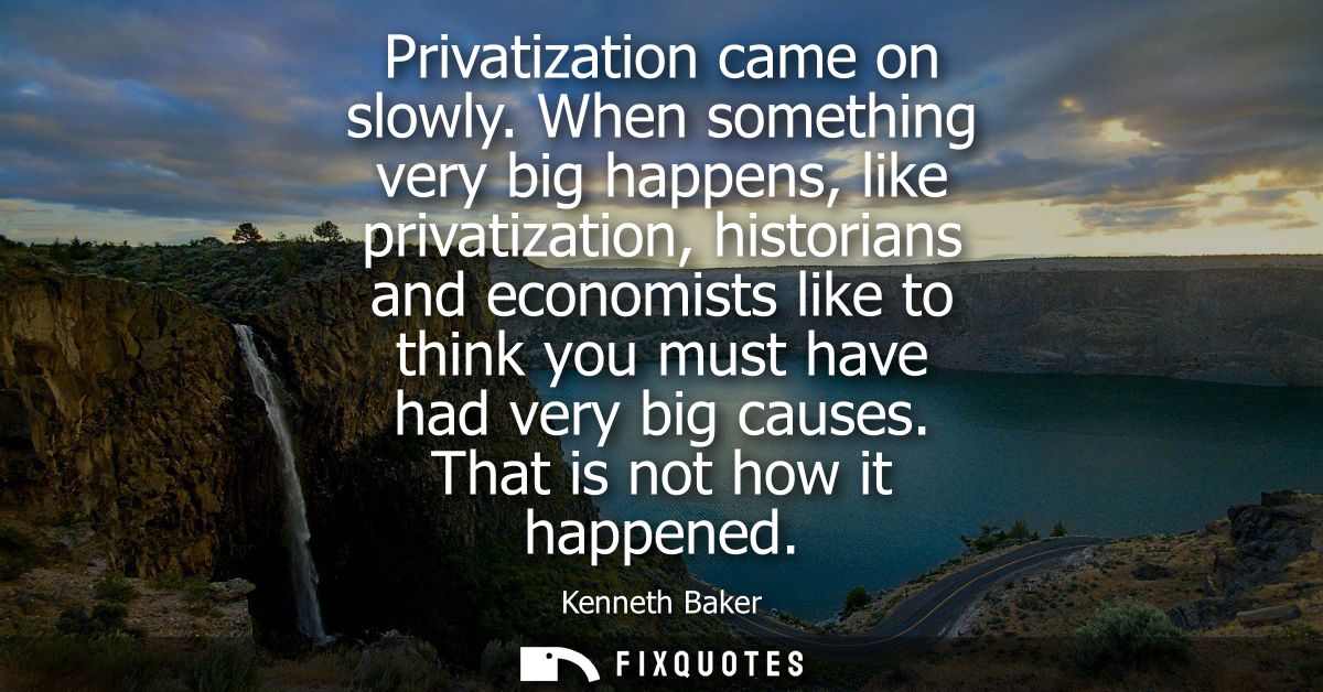 Privatization came on slowly. When something very big happens, like privatization, historians and economists like to thi
