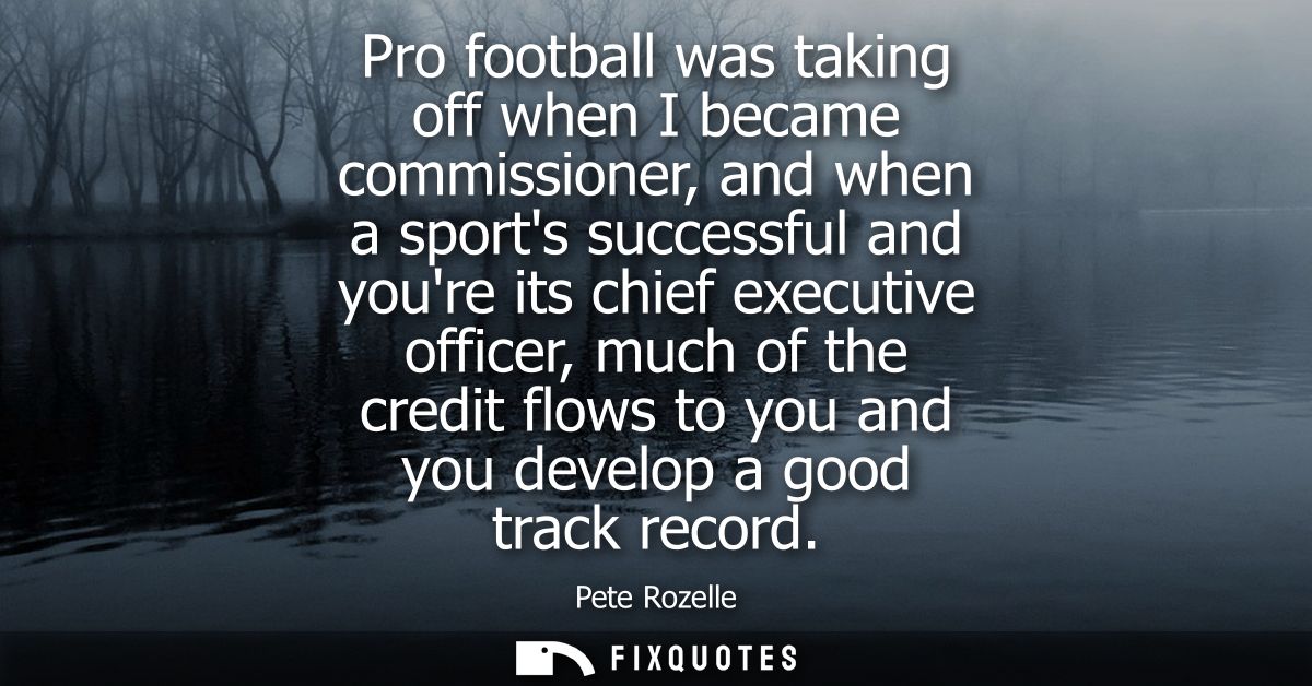 Pro football was taking off when I became commissioner, and when a sports successful and youre its chief executive offic
