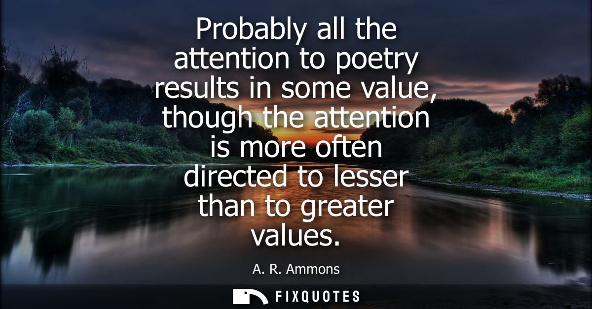 Probably all the attention to poetry results in some value, though the attention is more often directed to lesser than t