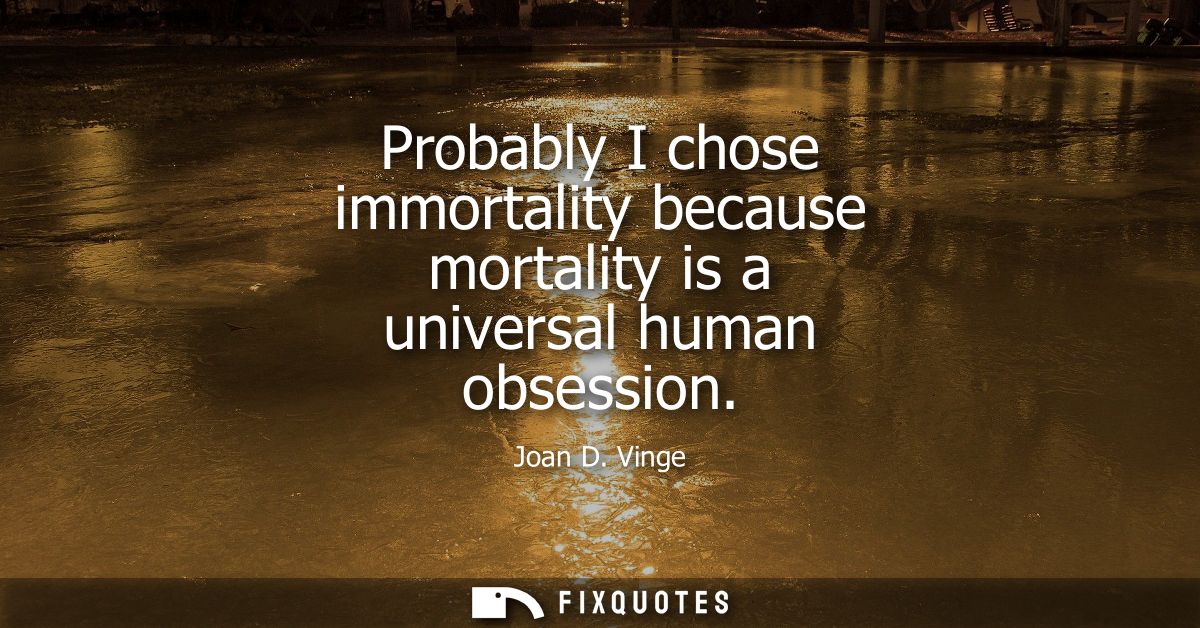 Probably I chose immortality because mortality is a universal human obsession