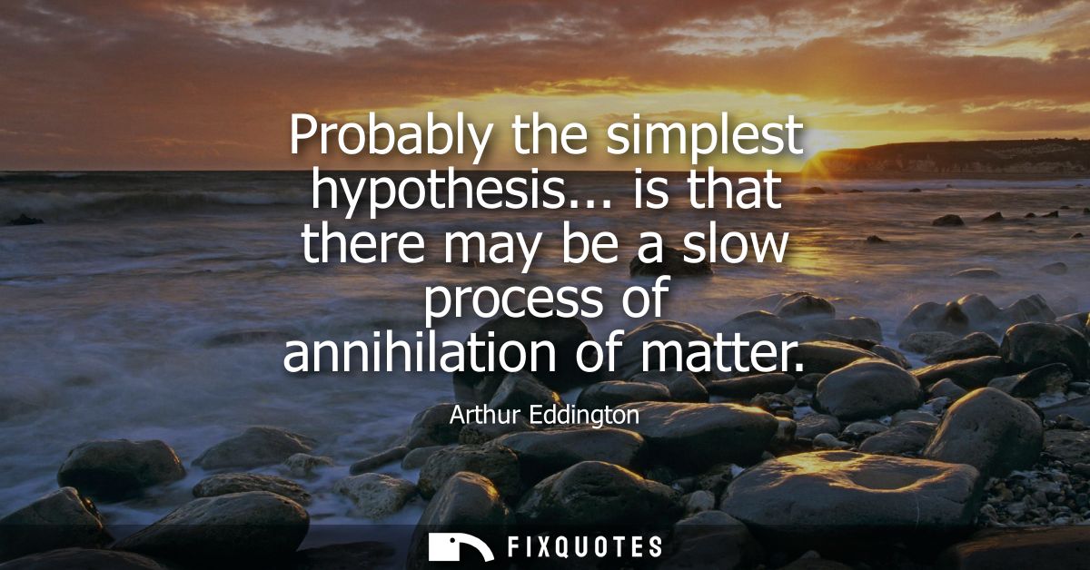 Probably the simplest hypothesis... is that there may be a slow process of annihilation of matter